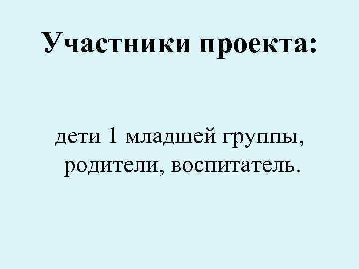 Участники проекта: дети 1 младшей группы, родители, воспитатель. 