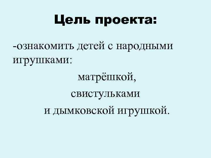 Цель проекта: -ознакомить детей с народными игрушками: матрёшкой, свистульками и дымковской игрушкой. 