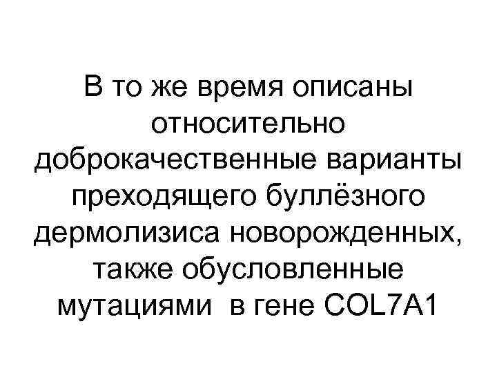 В то же время описаны относительно доброкачественные варианты преходящего буллёзного дермолизиса новорожденных, также обусловленные