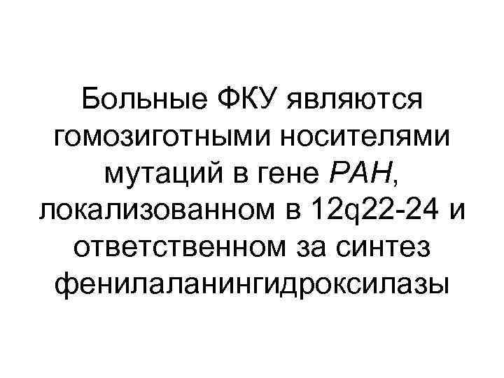 Больные ФКУ являются гомозиготными носителями мутаций в гене PAH, локализованном в 12 q 22