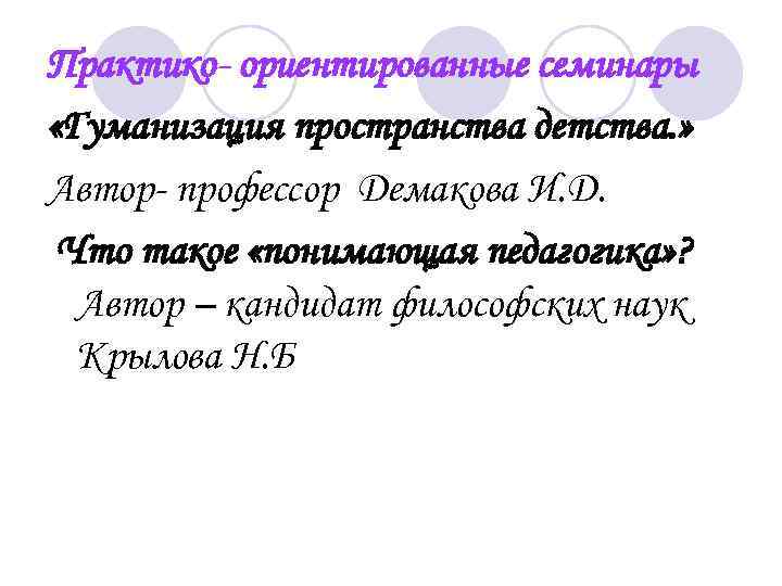 Практико- ориентированные семинары «Гуманизация пространства детства. » Автор- профессор Демакова И. Д. Что такое