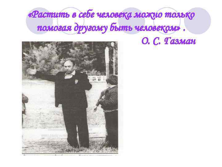  «Растить в себе человека можно только помогая другому быть человеком» . О. С.