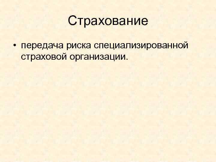 Страхование • передача риска специализированной страховой организации. 