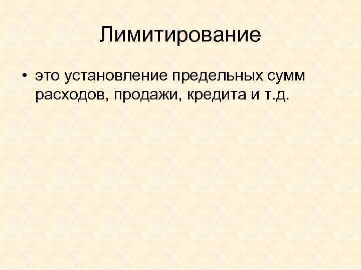 Лимитирование • это установление предельных сумм расходов, продажи, кредита и т. д. 