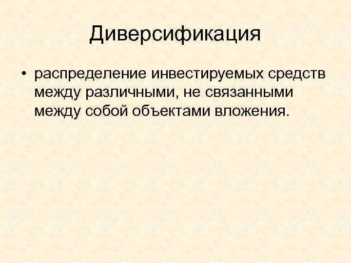 Диверсификация • распределение инвестируемых средств между различными, не связанными между собой объектами вложения. 