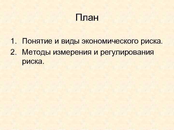 План 1. Понятие и виды экономического риска. 2. Методы измерения и регулирования риска. 