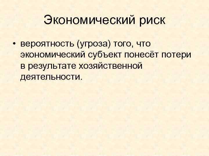 Экономический риск • вероятность (угроза) того, что экономический субъект понесёт потери в результате хозяйственной