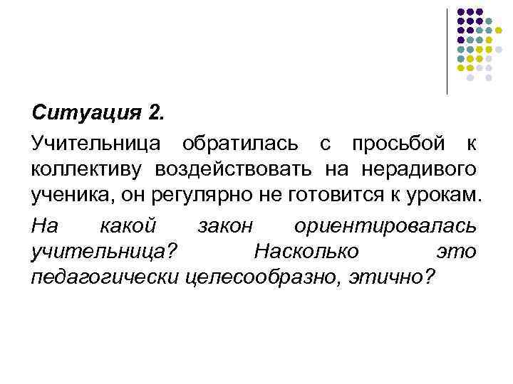 Ситуация 2. Учительница обратилась с просьбой к коллективу воздействовать на нерадивого ученика, он регулярно