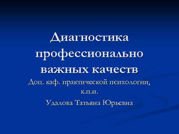 Диагностика профессионально важных качеств Доц. каф. практической психологии, к. п. н. Удалова Татьяна Юрьевна