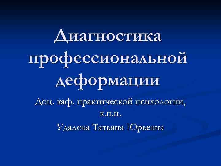 Диагностика профессиональной деформации Доц. каф. практической психологии, к. п. н. Удалова Татьяна Юрьевна 