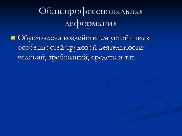 Общепрофессиональная деформация n Обусловлена воздействием устойчивых особенностей трудовой деятельности: условий, требований, средств и т.
