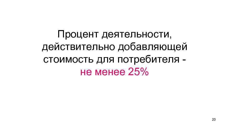 Процент деятельности, действительно добавляющей стоимость для потребителя не менее 25% 25 