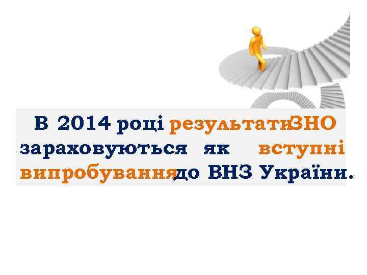 В 2014 році результати ЗНО зараховуються як вступні випробування ВНЗ України. до 