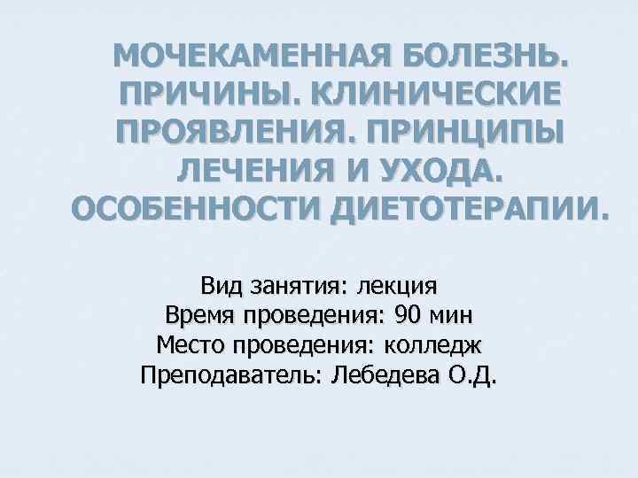 МОЧЕКАМЕННАЯ БОЛЕЗНЬ. ПРИЧИНЫ. КЛИНИЧЕСКИЕ ПРОЯВЛЕНИЯ. ПРИНЦИПЫ ЛЕЧЕНИЯ И УХОДА. ОСОБЕННОСТИ ДИЕТОТЕРАПИИ. Вид занятия: лекция