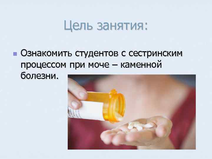 Цель занятия: n Ознакомить студентов с сестринским процессом при моче – каменной болезни. 
