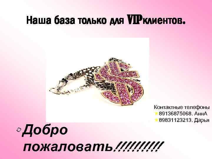 Наша база только для VIPклиентов. Контактные телефоны « 89136875068. Анн. А « 89831123213. Дарья