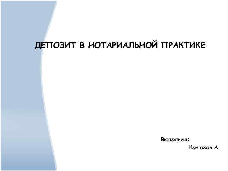 ДЕПОЗИТ В НОТАРИАЛЬНОЙ ПРАКТИКЕ Выполнил: Конюхов А. 