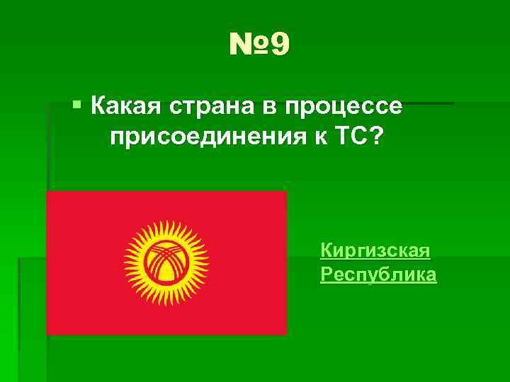 № 9 § Какая страна в процессе присоединения к ТС? Киргизская Республика 