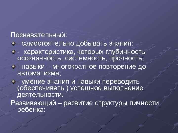 Познавательный: - самостоятельно добывать знания; - характеристика, которых глубинность, осознанность, системность, прочность; - навыки