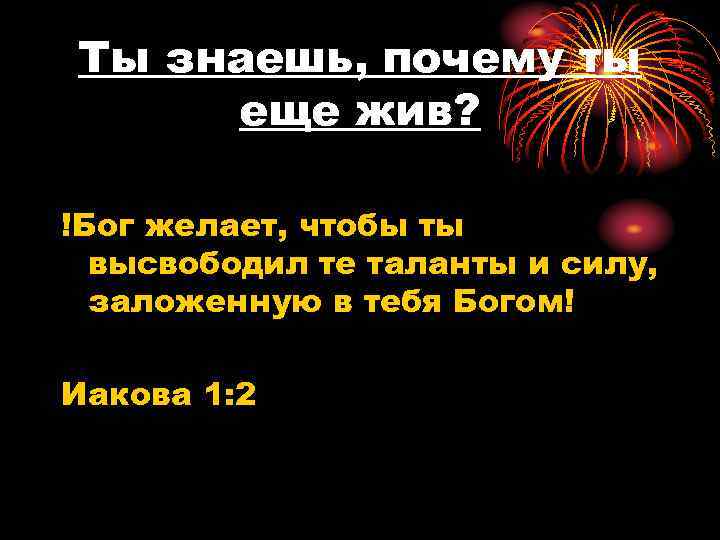 Ты знаешь, почему ты еще жив? !Бог желает, чтобы ты высвободил те таланты и