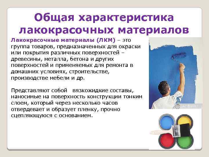 Общая характеристика лакокрасочных материалов Лакокрасочные материалы (ЛКМ) – это группа товаров, предназначенных для окраски