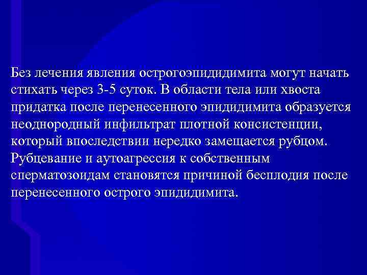 Без лечения явления острогоэпидидимита могут начать стихать через 3 -5 суток. В области тела