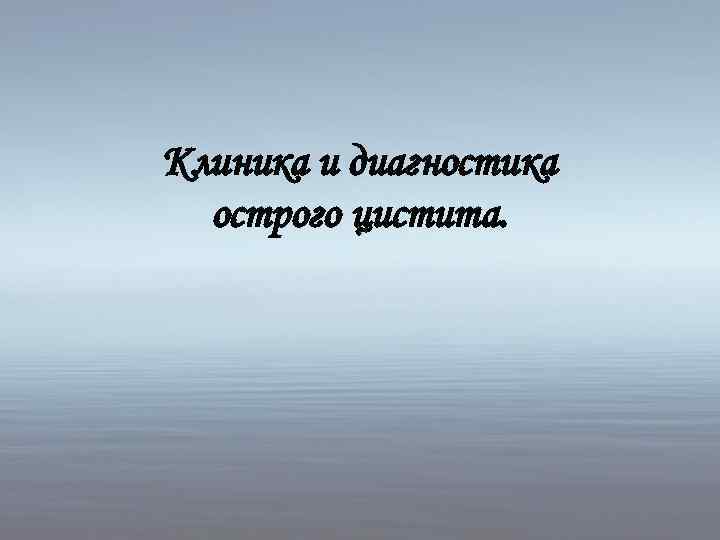 Клиника и диагностика острого цистита. 