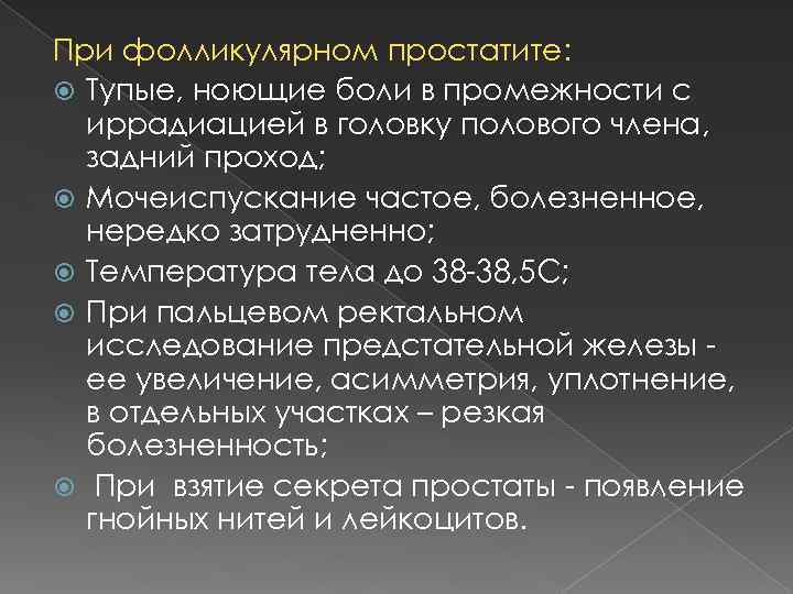 При фолликулярном простатите: Тупые, ноющие боли в промежности с иррадиацией в головку полового члена,