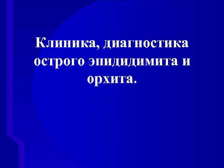 Клиника, диагностика острого эпидидимита и орхита. 