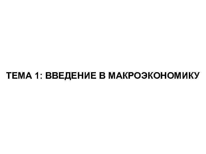 ТЕМА 1: ВВЕДЕНИЕ В МАКРОЭКОНОМИКУ 