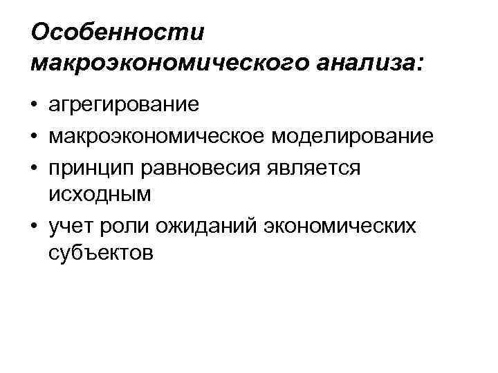 Особенности макроэкономического анализа: • агрегирование • макроэкономическое моделирование • принцип равновесия является исходным •