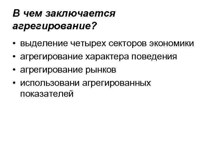 В чем заключается агрегирование? • • выделение четырех секторов экономики агрегирование характера поведения агрегирование