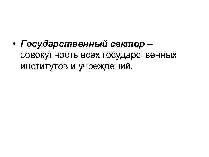  • Государственный сектор – совокупность всех государственных институтов и учреждений. 