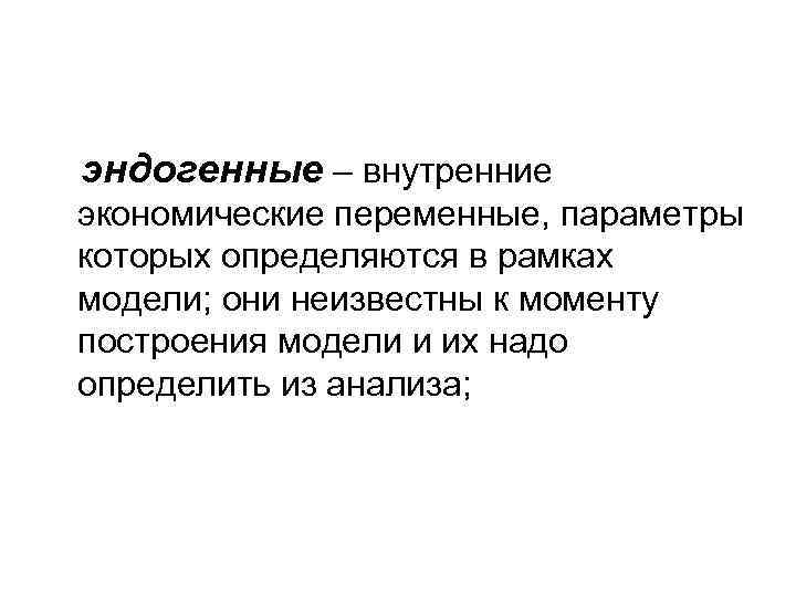 эндогенные – внутренние экономические переменные, параметры которых определяются в рамках модели; они неизвестны к