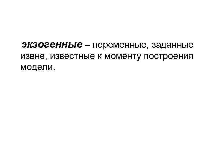 экзогенные – переменные, заданные извне, известные к моменту построения модели. 