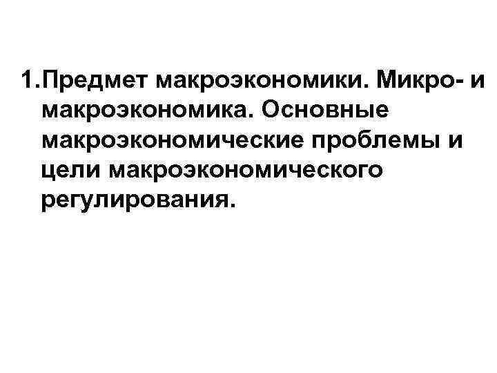 1. Предмет макроэкономики. Микро- и макроэкономика. Основные макроэкономические проблемы и цели макроэкономического регулирования. 