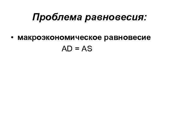 Проблема равновесия: • макроэкономическое равновесие AD = AS 