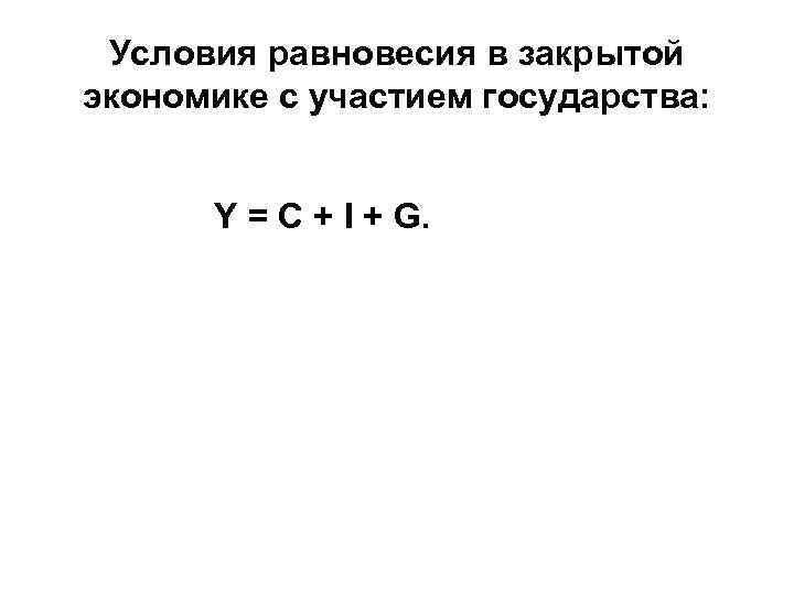 Условия равновесия в закрытой экономике с участием государства: Y = C + I +