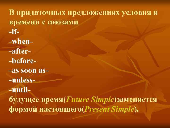 В придаточных предложениях условия и времени с союзами -if-when-after-before-as soon as-unless-untilбудущее время(Future Simple)заменяется формой