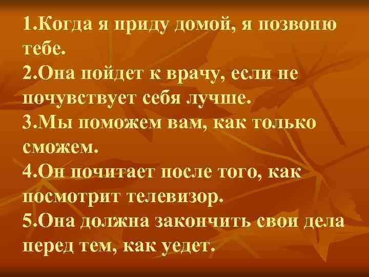1. Когда я приду домой, я позвоню тебе. 2. Она пойдет к врачу, если