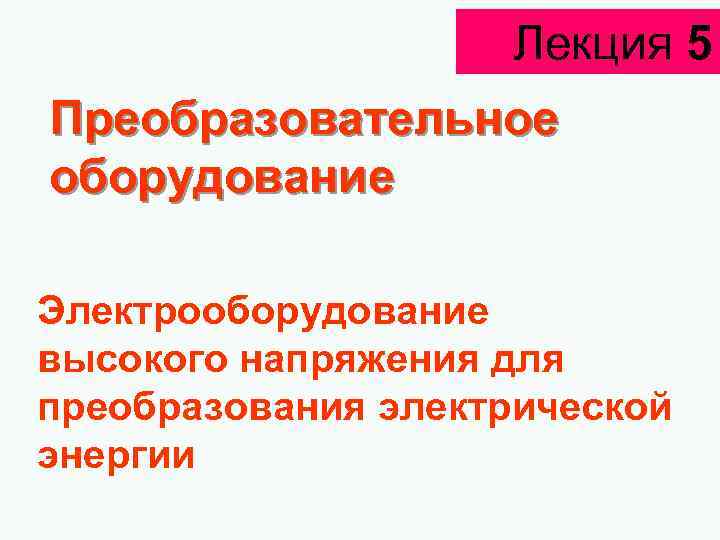 Лекция 5 Преобразовательное оборудование Электрооборудование высокого напряжения для преобразования электрической энергии 