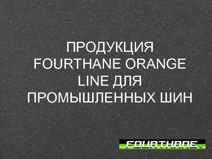 ПРОДУКЦИЯ FOURTHANE ORANGE LINE ДЛЯ ПРОМЫШЛЕННЫХ ШИН 