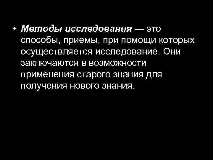  • Методы исследования — это способы, приемы, при помощи которых осуществляется исследование. Они