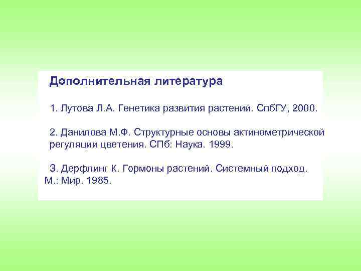 Дополнительная литература 1. Лутова Л. А. Генетика развития растений. Спб. ГУ, 2000. 2. Данилова