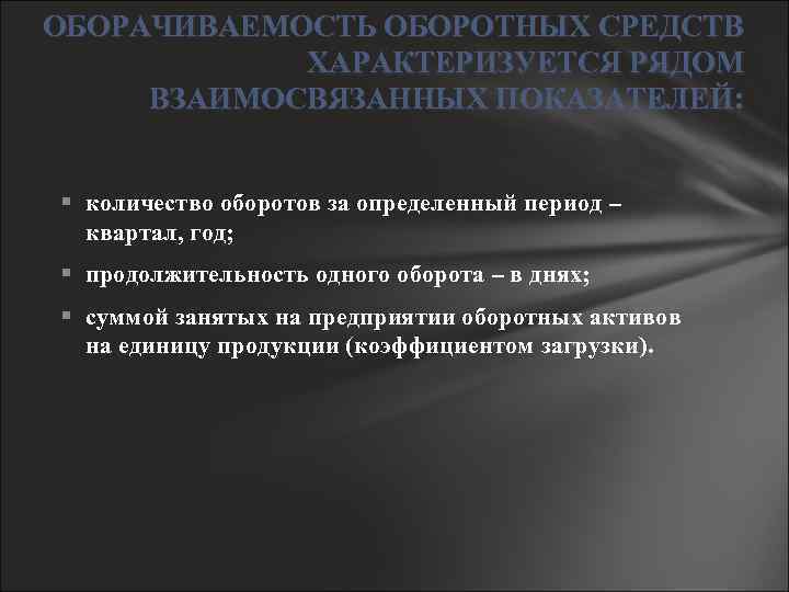 ОБОРАЧИВАЕМОСТЬ ОБОРОТНЫХ СРЕДСТВ ХАРАКТЕРИЗУЕТСЯ РЯДОМ ВЗАИМОСВЯЗАННЫХ ПОКАЗАТЕЛЕЙ: количество оборотов за определенный период – квартал,