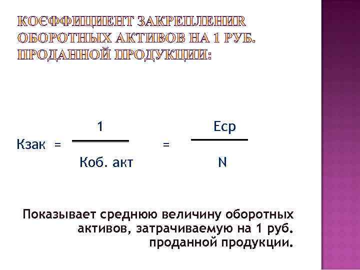 1 Кзак = Еср = Коб. акт N Показывает среднюю величину оборотных активов, затрачиваемую