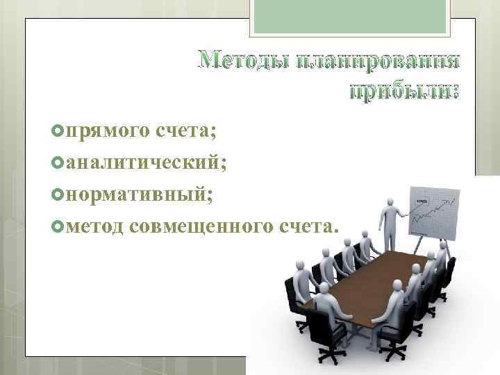 Методы планирования прибыли: прямого счета; аналитический; нормативный; метод совмещенного счета. 