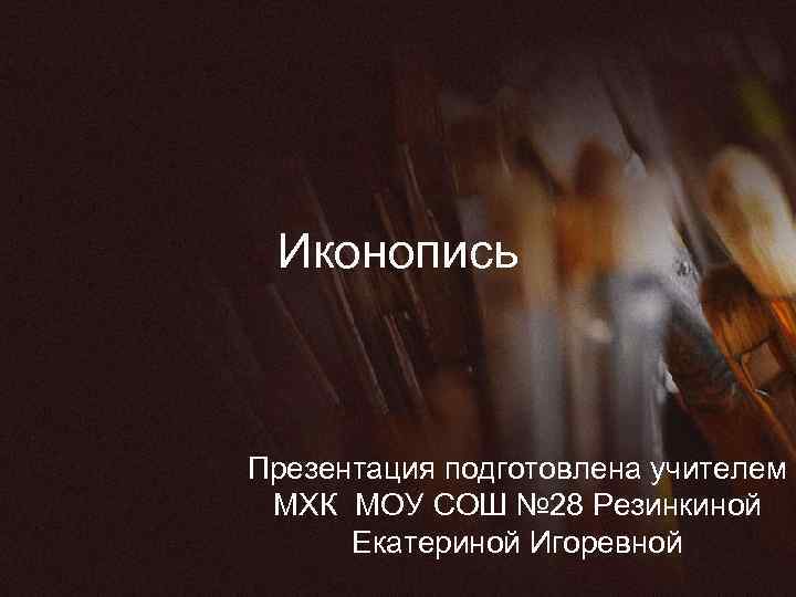 Иконопись Презентация подготовлена учителем МХК МОУ СОШ № 28 Резинкиной Екатериной Игоревной 