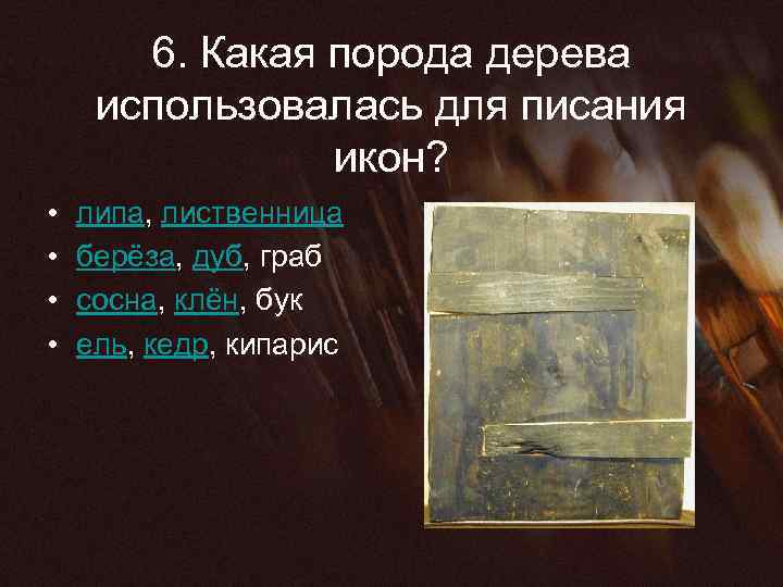 6. Какая порода дерева использовалась для писания икон? • • липа, лиственница берёза, дуб,