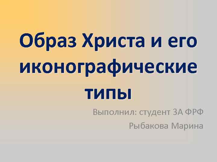 Образ Христа и его иконографические  типы  Выполнил: студент 3 А ФРФ 